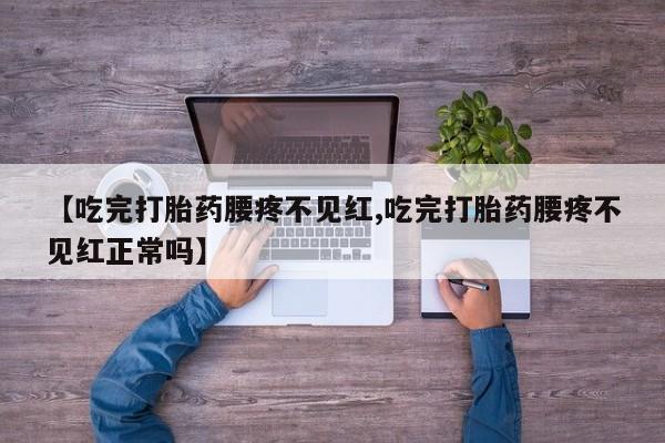 推荐个卖打胎药的微信【吃完打胎药腰疼不见红,吃完打胎药腰疼不见红正常吗】