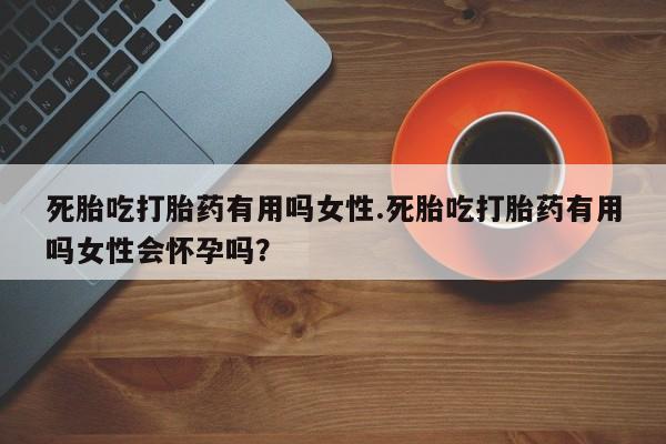 推荐个卖打胎药的微信死胎吃打胎药有用吗女性.死胎吃打胎药有用吗女性会怀孕吗？