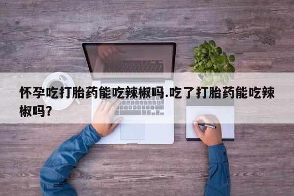 推荐个卖打胎药的微信怀孕吃打胎药能吃辣椒吗.吃了打胎药能吃辣椒吗？