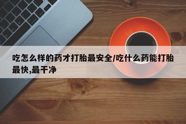 推荐个卖打胎药的微信吃怎么样的药才打胎最安全/吃什么药能打胎最快,最干净