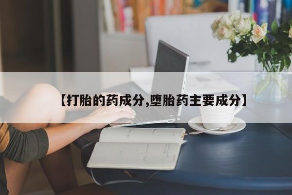 推荐个卖打胎药的微信【打胎的药成分,堕胎药主要成分】