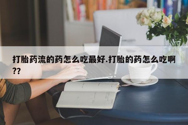 推荐个卖打胎药的微信打胎药流的药怎么吃最好.打胎的药怎么吃啊?？