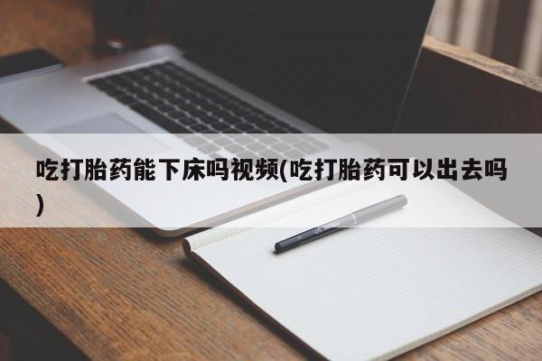 推荐个卖打胎药的微信吃打胎药能下床吗视频(吃打胎药可以出去吗)