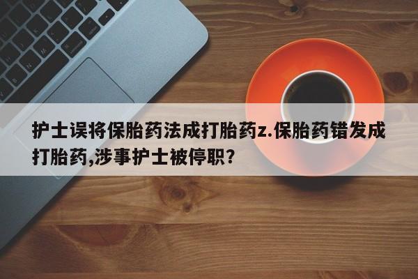 推荐个卖打胎药的微信护士误将保胎药法成打胎药z.保胎药错发成打胎药,涉事护士被停职？