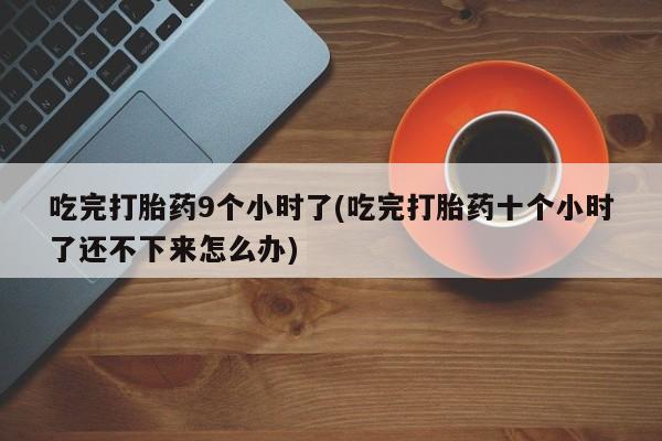 推荐个卖打胎药的微信吃完打胎药9个小时了(吃完打胎药十个小时了还不下来怎么办)