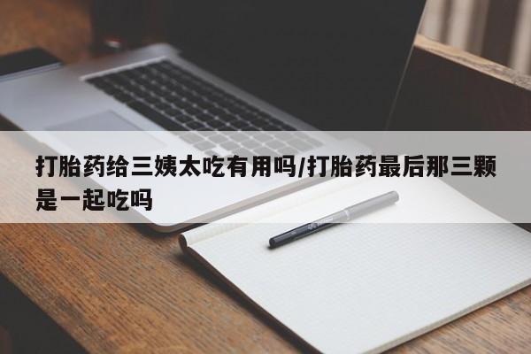 推荐个卖打胎药的微信打胎药给三姨太吃有用吗/打胎药最后那三颗是一起吃吗