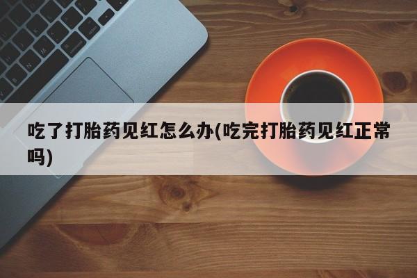 推荐个卖打胎药的微信吃了打胎药见红怎么办(吃完打胎药见红正常吗)