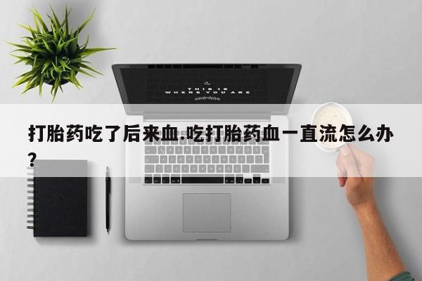 推荐个卖打胎药的微信打胎药吃了后来血.吃打胎药血一直流怎么办？