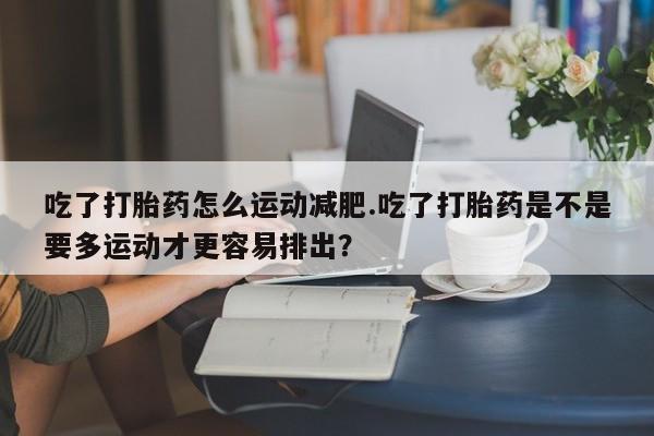 推荐个卖打胎药的微信吃了打胎药怎么运动减肥.吃了打胎药是不是要多运动才更容易排出？