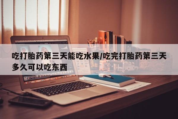 推荐个卖打胎药的微信吃打胎药第三天能吃水果/吃完打胎药第三天多久可以吃东西