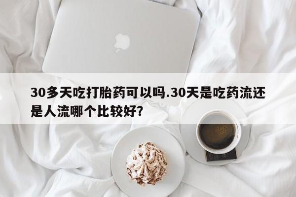 推荐个卖打胎药的微信30多天吃打胎药可以吗.30天是吃药流还是人流哪个比较好？