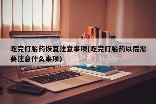 推荐个卖打胎药的微信吃完打胎药恢复注意事项(吃完打胎药以后需要注意什么事项)