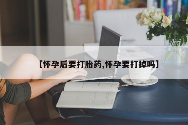 推荐个卖打胎药的微信【怀孕后要打胎药,怀孕要打掉吗】