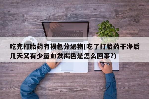 推荐个卖打胎药的微信吃完打胎药有褐色分泌物(吃了打胎药干净后几天又有少量血发褐色是怎么回事?)