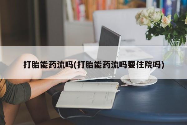 推荐个卖打胎药的微信打胎能药流吗(打胎能药流吗要住院吗)