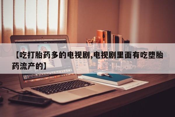 推荐个卖打胎药的微信【吃打胎药多的电视剧,电视剧里面有吃堕胎药流产的】