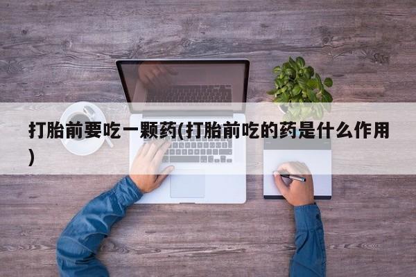 推荐个卖打胎药的微信打胎前要吃一颗药(打胎前吃的药是什么作用)