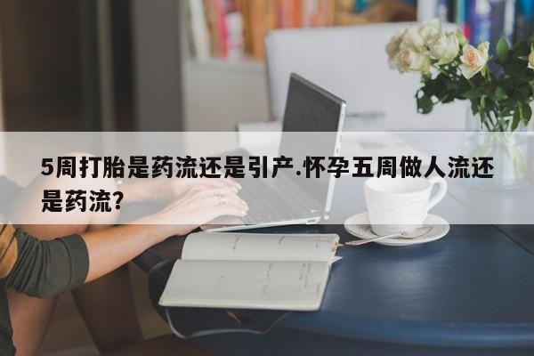 推荐个卖打胎药的微信5周打胎是药流还是引产.怀孕五周做人流还是药流？