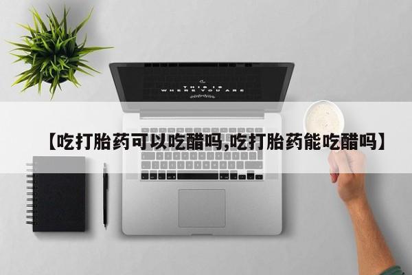 推荐个卖打胎药的微信【吃打胎药可以吃醋吗,吃打胎药能吃醋吗】
