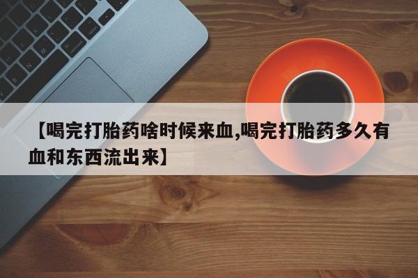 推荐个卖打胎药的微信【喝完打胎药啥时候来血,喝完打胎药多久有血和东西流出来】