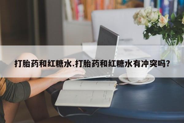 推荐个卖打胎药的微信打胎药和红糖水.打胎药和红糖水有冲突吗？