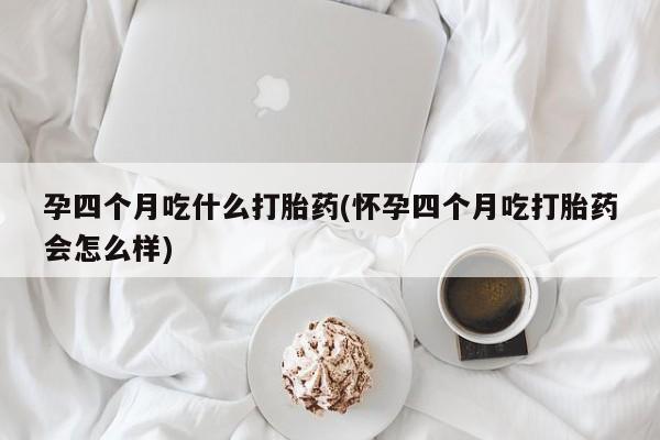 推荐个卖打胎药的微信孕四个月吃什么打胎药(怀孕四个月吃打胎药会怎么样)