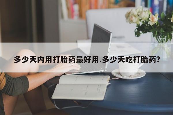 推荐个卖打胎药的微信多少天内用打胎药最好用.多少天吃打胎药?