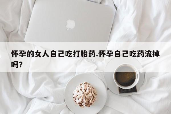 推荐个卖打胎药的微信怀孕的女人自己吃打胎药.怀孕自己吃药流掉吗？