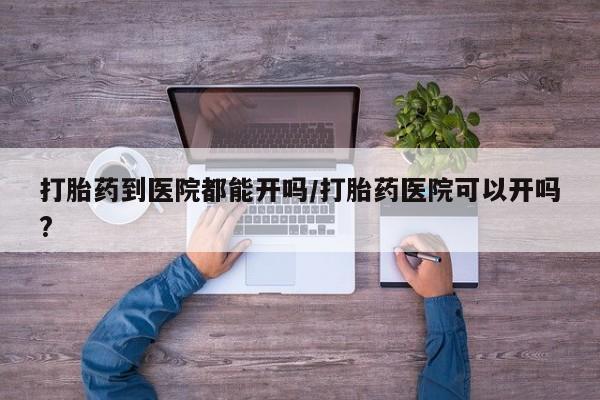 推荐个卖打胎药的微信打胎药到医院都能开吗/打胎药医院可以开吗?