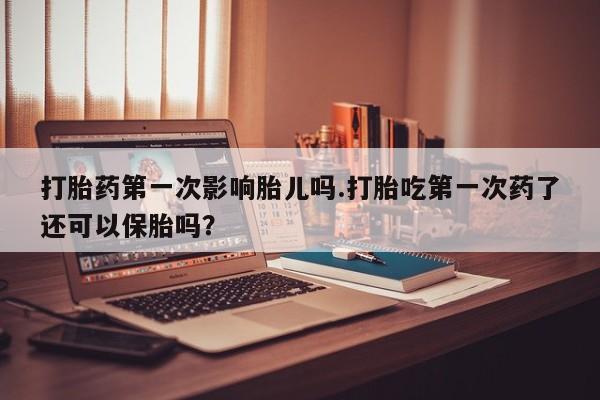 推荐个卖打胎药的微信打胎药第一次影响胎儿吗.打胎吃第一次药了还可以保胎吗？