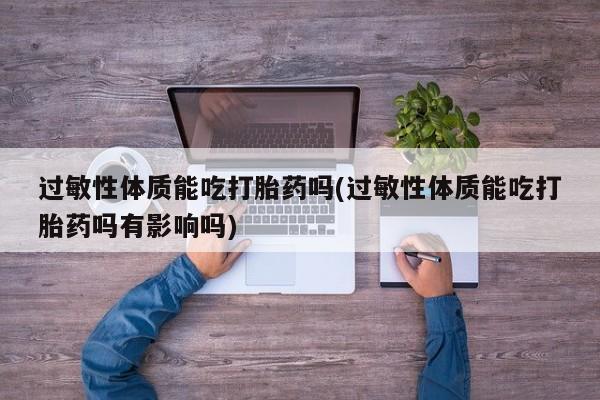 推荐个卖打胎药的微信过敏性体质能吃打胎药吗(过敏性体质能吃打胎药吗有影响吗)