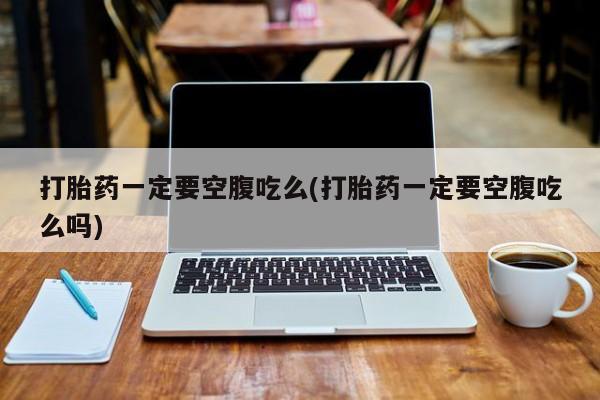 推荐个卖打胎药的微信打胎药一定要空腹吃么(打胎药一定要空腹吃么吗)