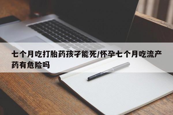 推荐个卖打胎药的微信七个月吃打胎药孩孑能死/怀孕七个月吃流产药有危险吗