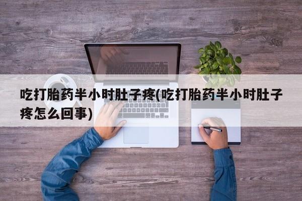 推荐个卖打胎药的微信吃打胎药半小时肚子疼(吃打胎药半小时肚子疼怎么回事)