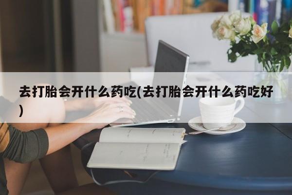 推荐个卖打胎药的微信去打胎会开什么药吃(去打胎会开什么药吃好)