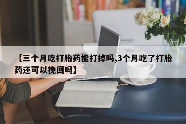推荐个卖打胎药的微信【三个月吃打胎药能打掉吗,3个月吃了打胎药还可以挽回吗】