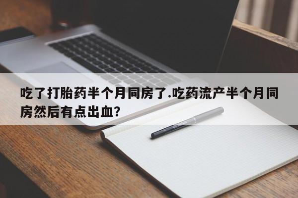 推荐个卖打胎药的微信吃了打胎药半个月同房了.吃药流产半个月同房然后有点出血？