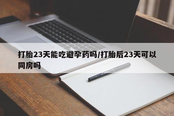 推荐个卖打胎药的微信打胎23天能吃避孕药吗/打胎后23天可以同房吗