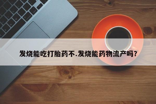 推荐个卖打胎药的微信发烧能吃打胎药不.发烧能药物流产吗?