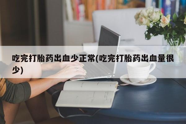 推荐个卖打胎药的微信吃完打胎药出血少正常(吃完打胎药出血量很少)