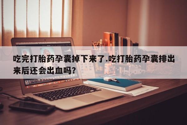 推荐个卖打胎药的微信吃完打胎药孕囊掉下来了.吃打胎药孕囊排出来后还会出血吗？