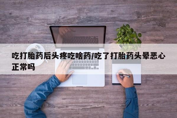 推荐个卖打胎药的微信吃打胎药后头疼吃啥药/吃了打胎药头晕恶心正常吗