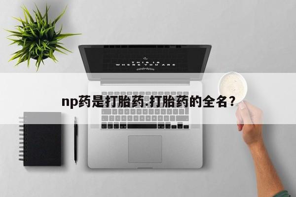 推荐个卖打胎药的微信np药是打胎药.打胎药的全名？