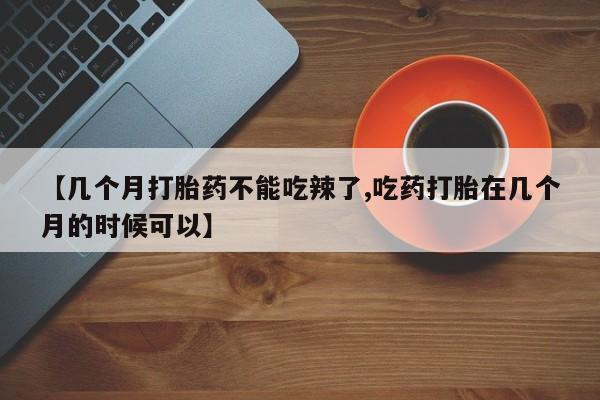 推荐个卖打胎药的微信【几个月打胎药不能吃辣了,吃药打胎在几个月的时候可以】