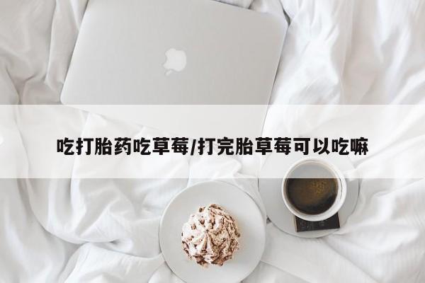 推荐个卖打胎药的微信吃打胎药吃草莓/打完胎草莓可以吃嘛