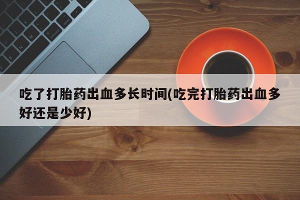 推荐个卖打胎药的微信吃了打胎药出血多长时间(吃完打胎药出血多好还是少好)