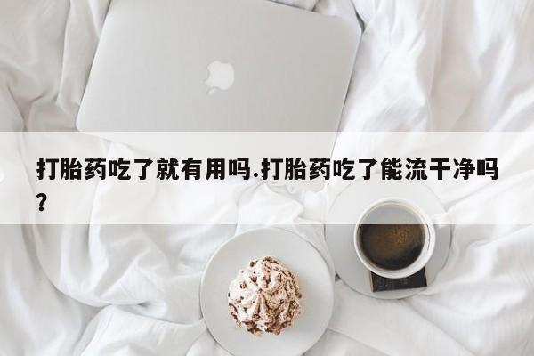 推荐个卖打胎药的微信打胎药吃了就有用吗.打胎药吃了能流干净吗？