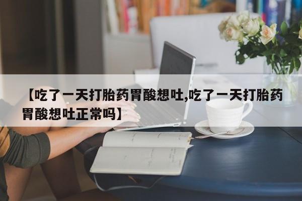 推荐个卖打胎药的微信【吃了一天打胎药胃酸想吐,吃了一天打胎药胃酸想吐正常吗】