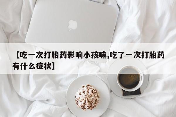 推荐个卖打胎药的微信【吃一次打胎药影响小孩嘛,吃了一次打胎药有什么症状】