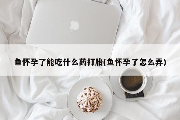 推荐个卖打胎药的微信鱼怀孕了能吃什么药打胎(鱼怀孕了怎么弄)